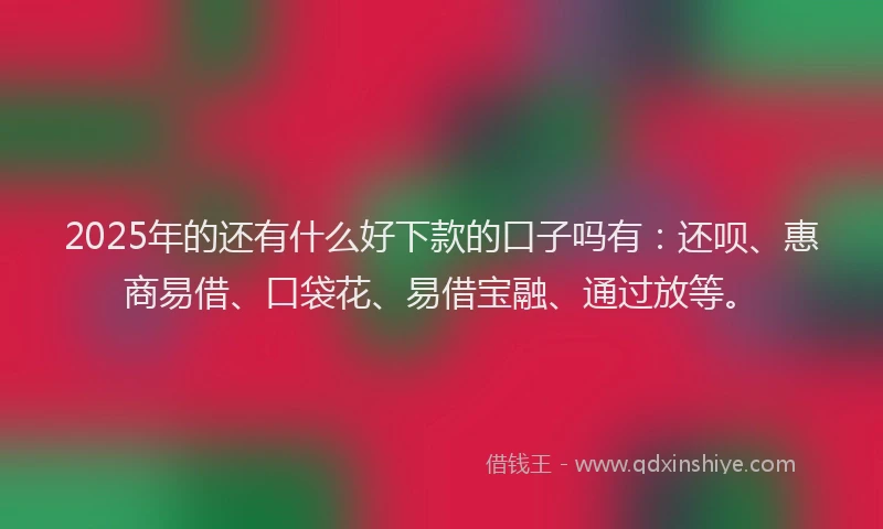 2025年的还有什么好下款的口子吗有：还呗、惠商易借、口袋花、易借宝融、通过放等。