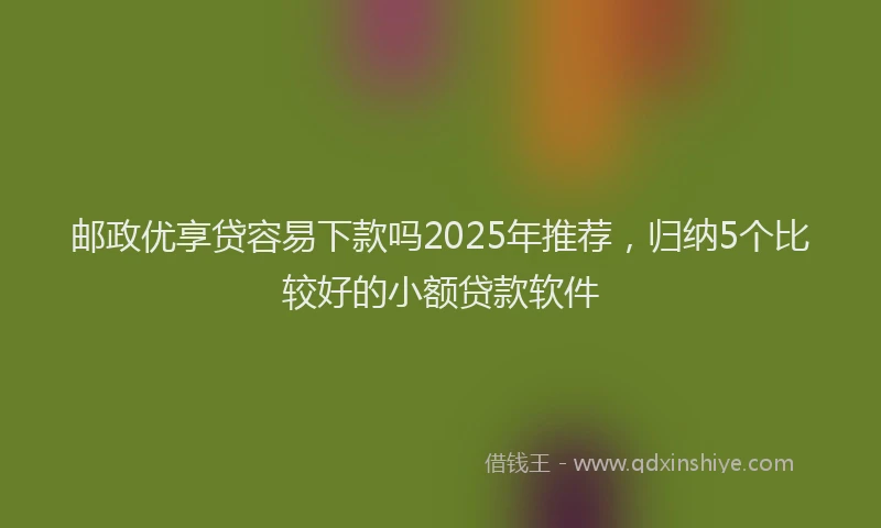邮政优享贷容易下款吗2025年推荐，归纳5个比较好的小额贷款软件