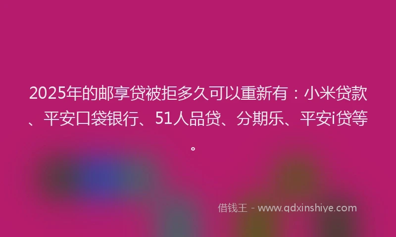 2025年的邮享贷被拒多久可以重新有：小米贷款、平安口袋银行、51人品贷、分期乐、平安i贷等。