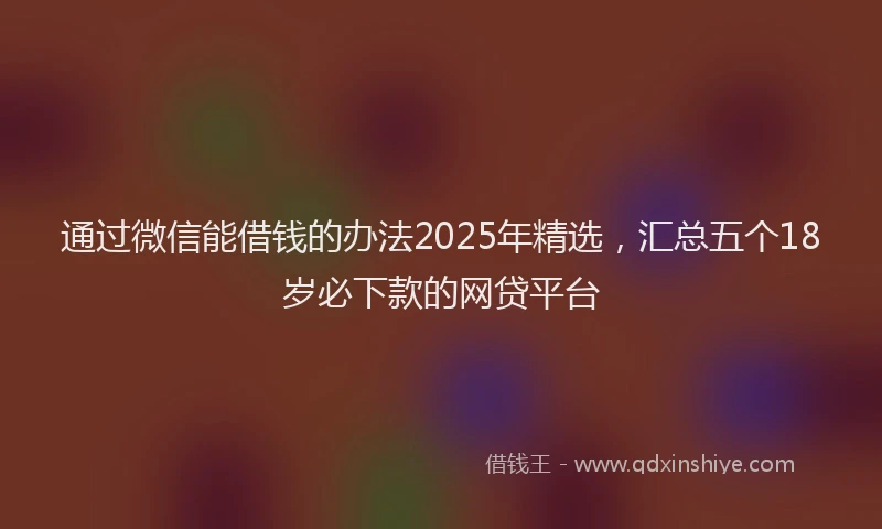 通过微信能借钱的办法2025年精选，汇总五个18岁必下款的网贷平台