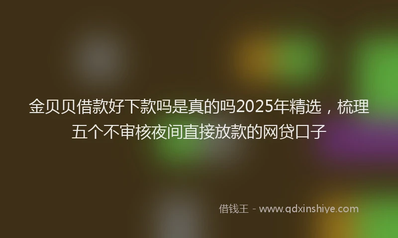 金贝贝借款好下款吗是真的吗2025年精选，梳理五个不审核夜间直接放款的网贷口子