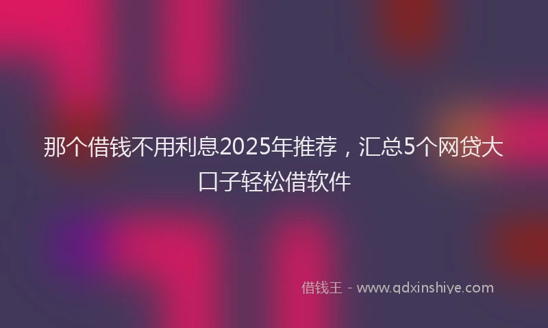 那个借钱不用利息2025年推荐，汇总5个网贷大口子轻松借软件