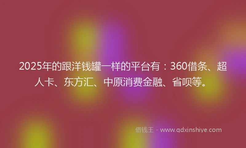 2025年的跟洋钱罐一样的平台有：360借条、超人卡、东方汇、中原消费金融、省呗等。