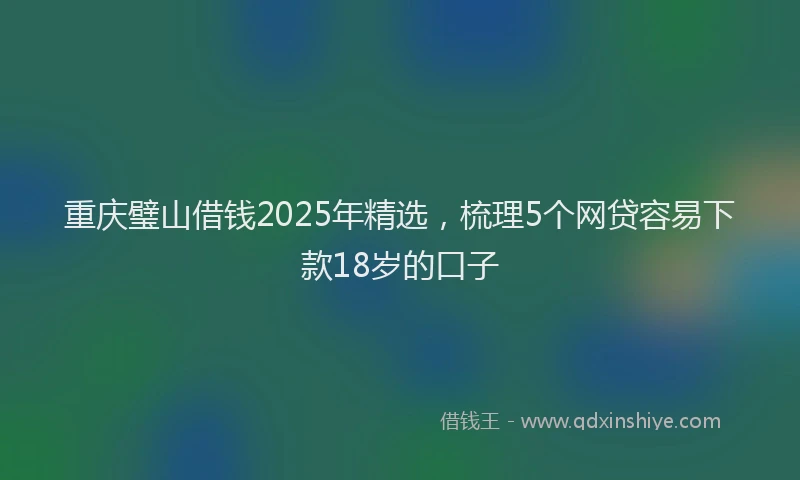 重庆璧山借钱2025年精选，梳理5个网贷容易下款18岁的口子