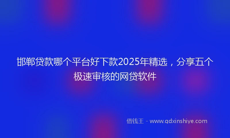 邯郸贷款哪个平台好下款2025年精选，分享五个极速审核的网贷软件