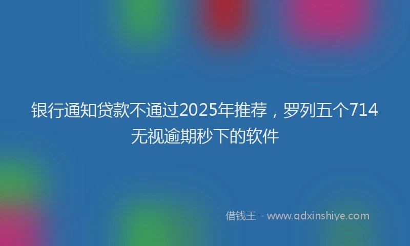 银行通知贷款不通过2025年推荐，罗列五个714无视逾期秒下的软件