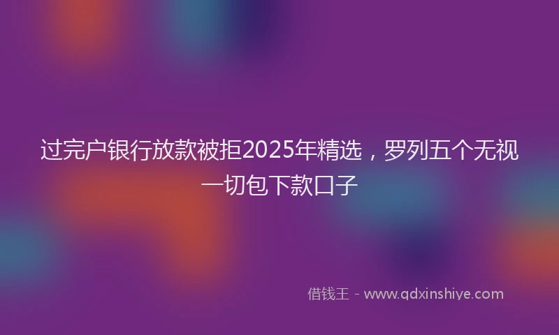 过完户银行放款被拒2025年精选，罗列五个无视一切包下款口子