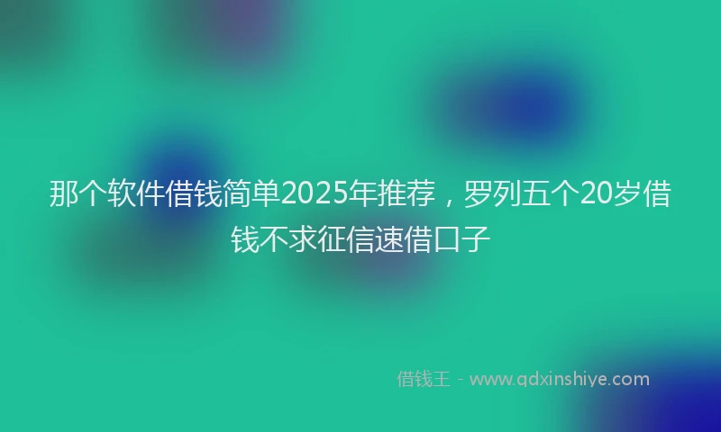 那个软件借钱简单2025年推荐，罗列五个20岁借钱不求征信速借口子