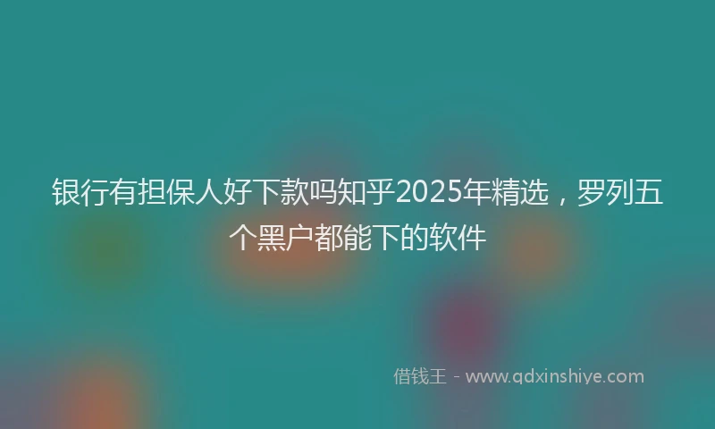 银行有担保人好下款吗知乎2025年精选，罗列五个黑户都能下的软件