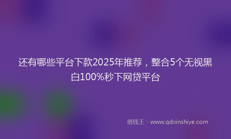 还有哪些平台下款2025年推荐，整合5个无视黑白100%秒下网贷平台