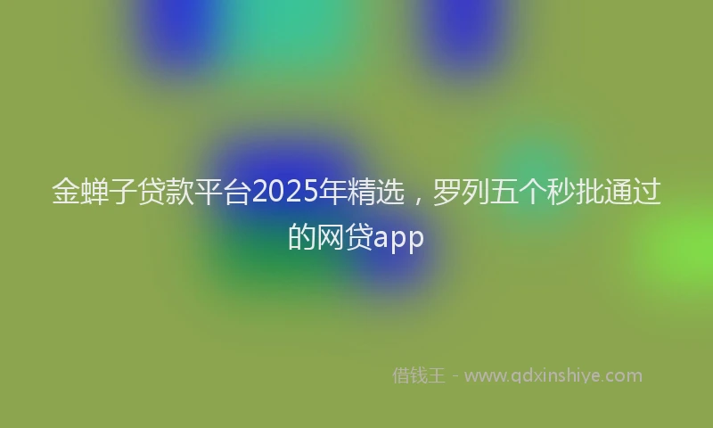 金蝉子贷款平台2025年精选，罗列五个秒批通过的网贷app