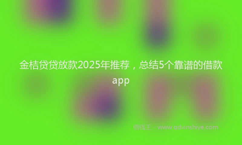 金桔贷贷放款2025年推荐，总结5个靠谱的借款app