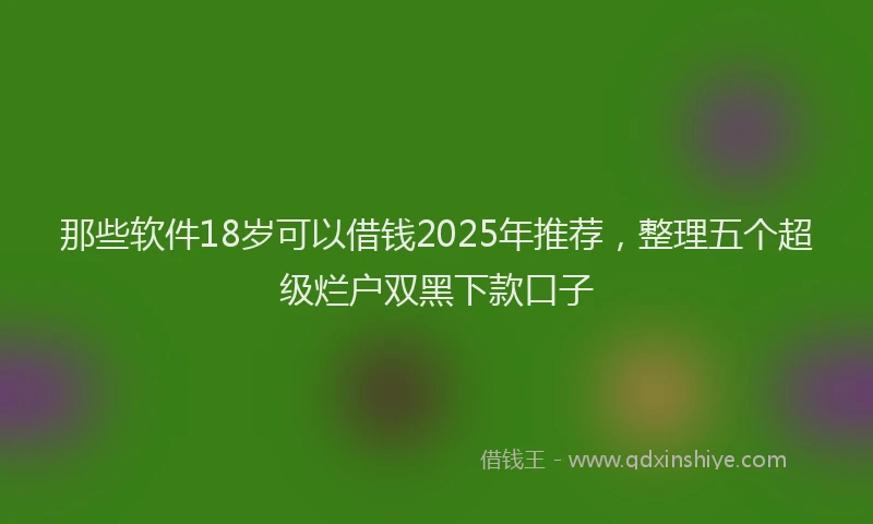 那些软件18岁可以借钱2025年推荐，整理五个超级烂户双黑下款口子