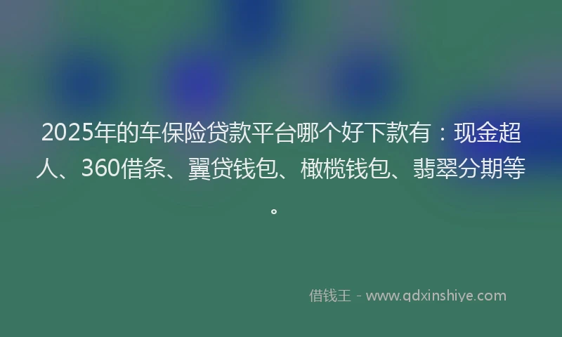 2025年的车保险贷款平台哪个好下款有：现金超人、360借条、翼贷钱包、橄榄钱包、翡翠分期等。