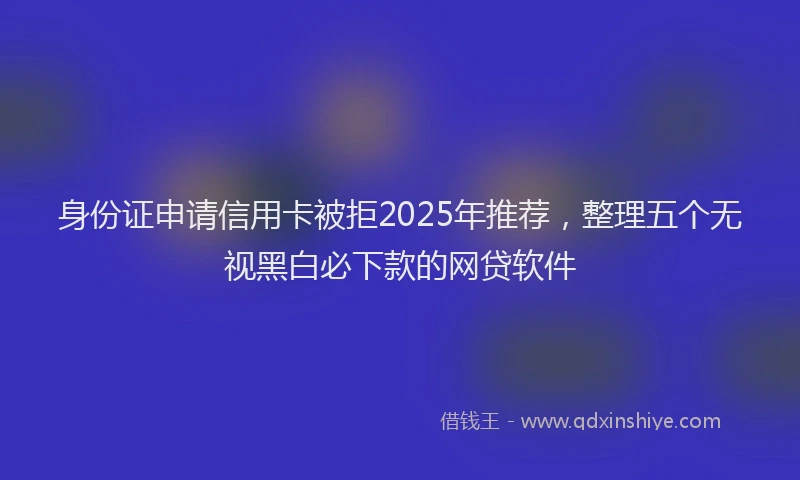 身份证申请信用卡被拒2025年推荐，整理五个无视黑白必下款的网贷软件