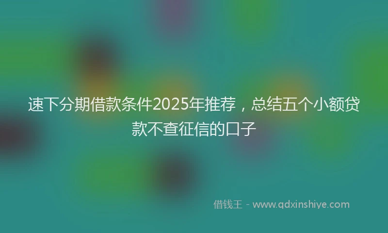速下分期借款条件2025年推荐，总结五个小额贷款不查征信的口子