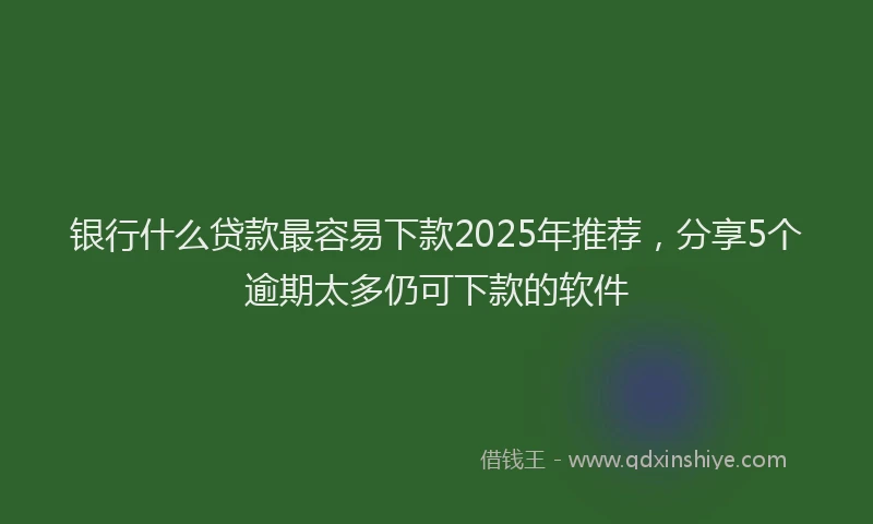 银行什么贷款最容易下款2025年推荐，分享5个逾期太多仍可下款的软件