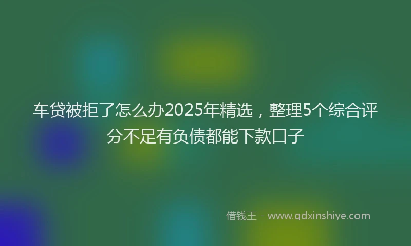 车贷被拒了怎么办2025年精选，整理5个综合评分不足有负债都能下款口子