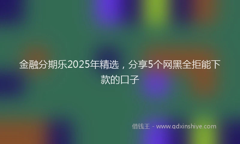 金融分期乐2025年精选，分享5个网黑全拒能下款的口子