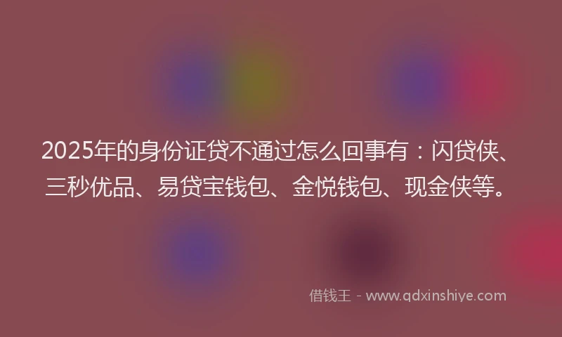 2025年的身份证贷不通过怎么回事有：闪贷侠、三秒优品、易贷宝钱包、金悦钱包、现金侠等。