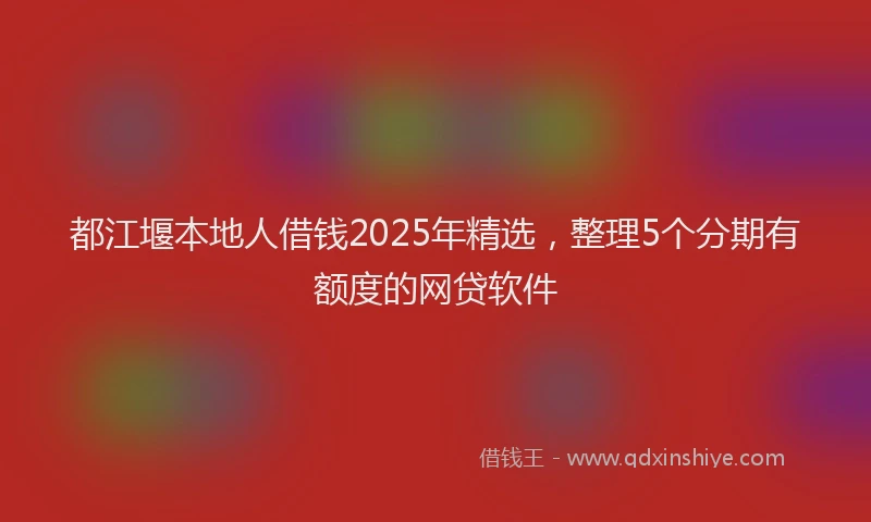 都江堰本地人借钱2025年精选，整理5个分期有额度的网贷软件