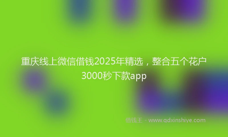 重庆线上微信借钱2025年精选，整合五个花户3000秒下款app