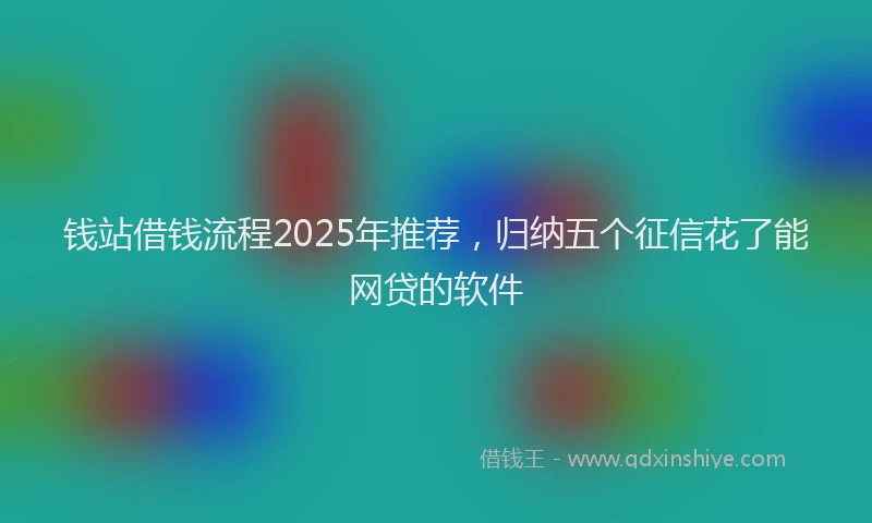 钱站借钱流程2025年推荐，归纳五个征信花了能网贷的软件