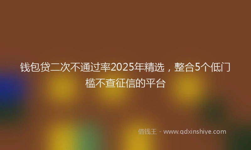 钱包贷二次不通过率2025年精选，整合5个低门槛不查征信的平台