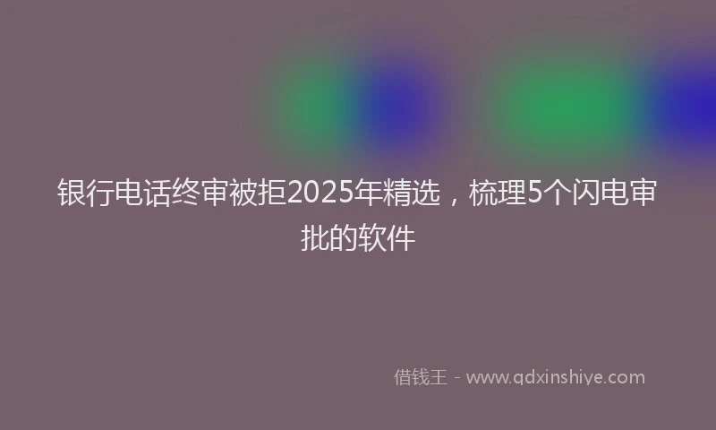银行电话终审被拒2025年精选，梳理5个闪电审批的软件