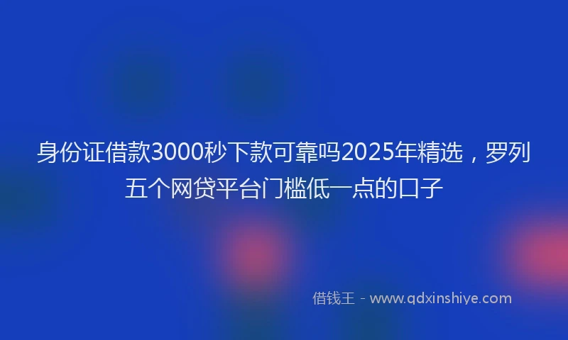 身份证借款3000秒下款可靠吗2025年精选，罗列五个网贷平台门槛低一点的口子