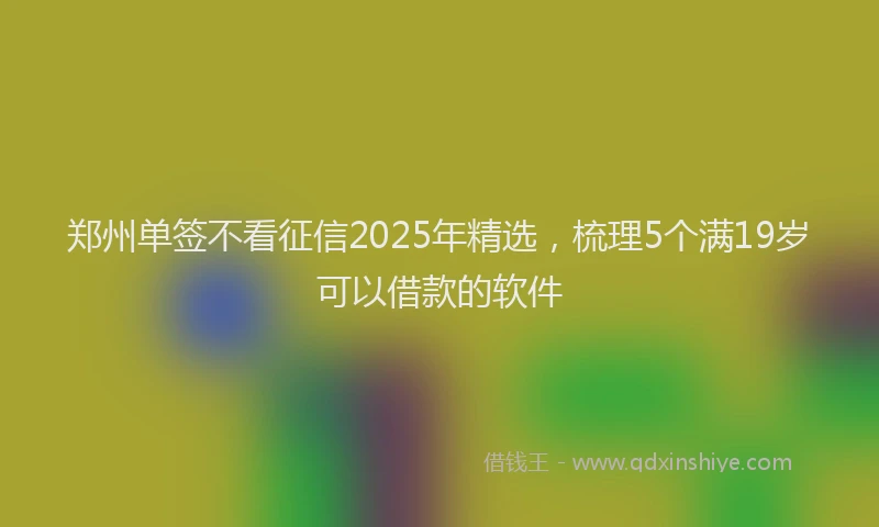 郑州单签不看征信2025年精选，梳理5个满19岁可以借款的软件