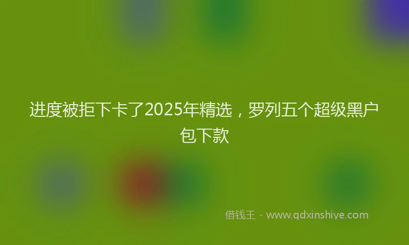 进度被拒下卡了2025年精选，罗列五个超级黑户包下款