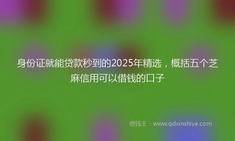 身份证就能贷款秒到的2025年精选，概括五个芝麻信用可以借钱的口子