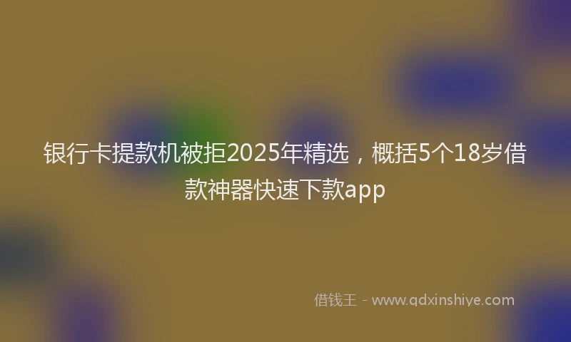 银行卡提款机被拒2025年精选，概括5个18岁借款神器快速下款app