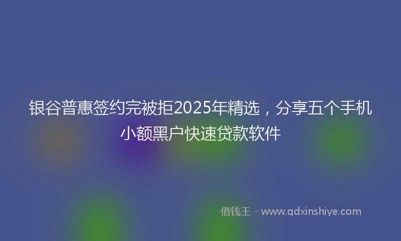银谷普惠签约完被拒2025年精选，分享五个手机小额黑户快速贷款软件