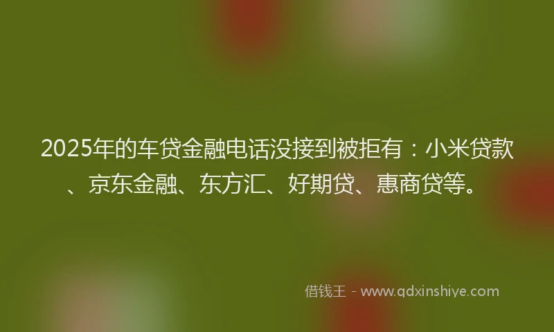 2025年的车贷金融电话没接到被拒有：小米贷款、京东金融、东方汇、好期贷、惠商贷等。