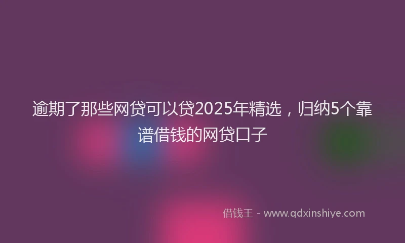 逾期了那些网贷可以贷2025年精选，归纳5个靠谱借钱的网贷口子