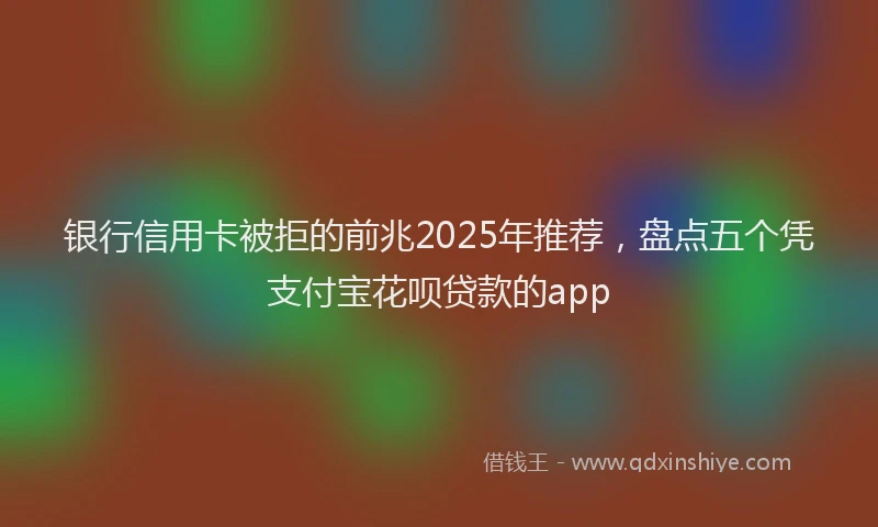 银行信用卡被拒的前兆2025年推荐，盘点五个凭支付宝花呗贷款的app