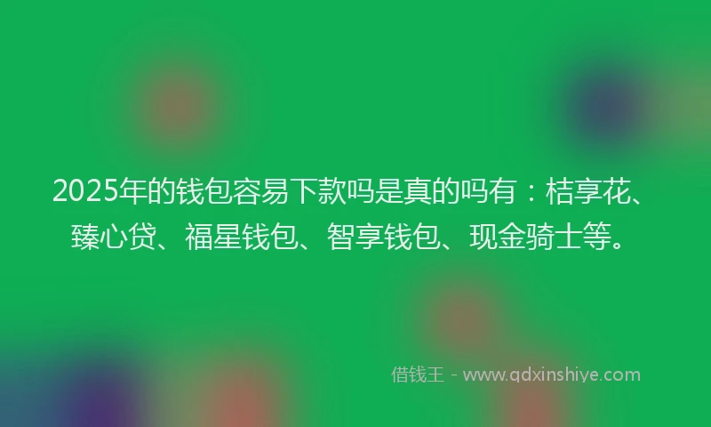 2025年的钱包容易下款吗是真的吗有：桔享花、臻心贷、福星钱包、智享钱包、现金骑士等。