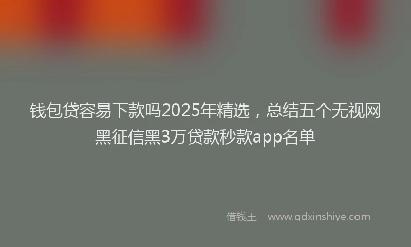 钱包贷容易下款吗2025年精选，总结五个无视网黑征信黑3万贷款秒款app名单