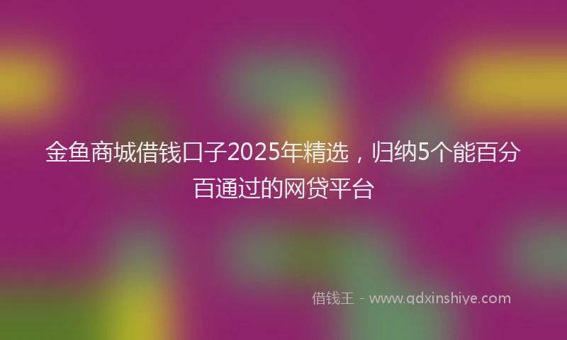 金鱼商城借钱口子2025年精选，归纳5个能百分百通过的网贷平台