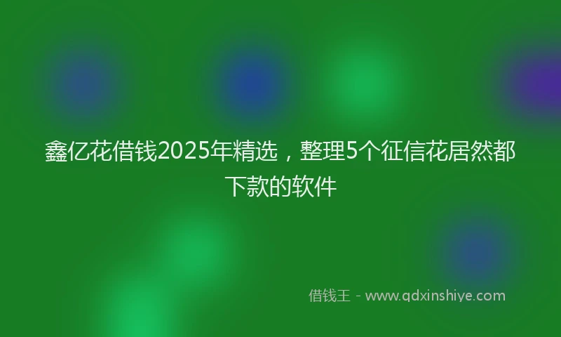 鑫亿花借钱2025年精选，整理5个征信花居然都下款的软件