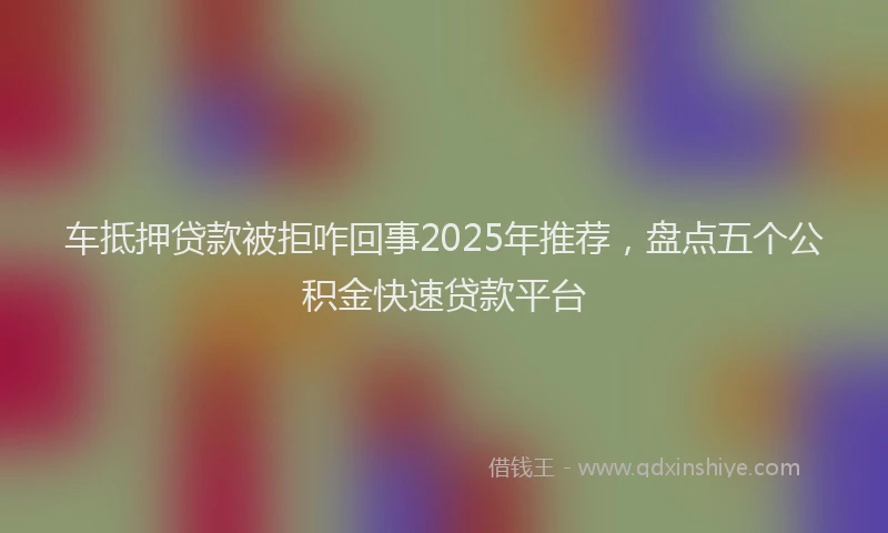 车抵押贷款被拒咋回事2025年推荐，盘点五个公积金快速贷款平台