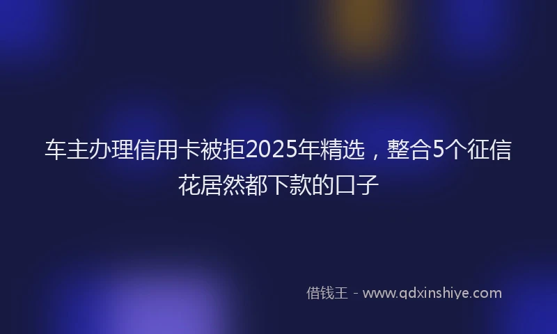 车主办理信用卡被拒2025年精选，整合5个征信花居然都下款的口子