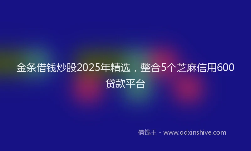 金条借钱炒股2025年精选，整合5个芝麻信用600贷款平台