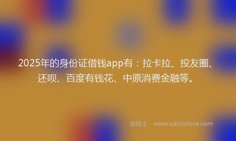 2025年的身份证借钱app有：拉卡拉、投友圈、还呗、百度有钱花、中原消费金融等。