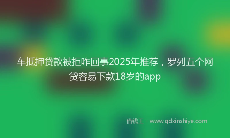 车抵押贷款被拒咋回事2025年推荐，罗列五个网贷容易下款18岁的app