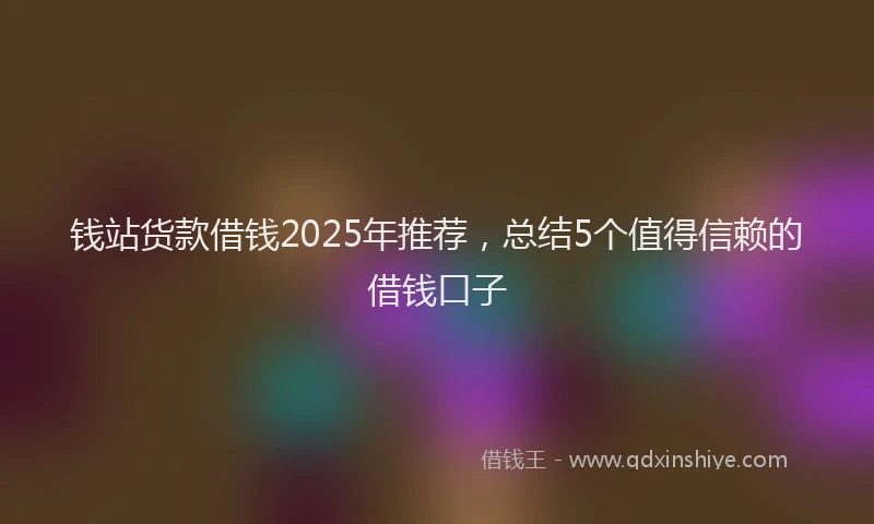 钱站货款借钱2025年推荐，总结5个值得信赖的借钱口子