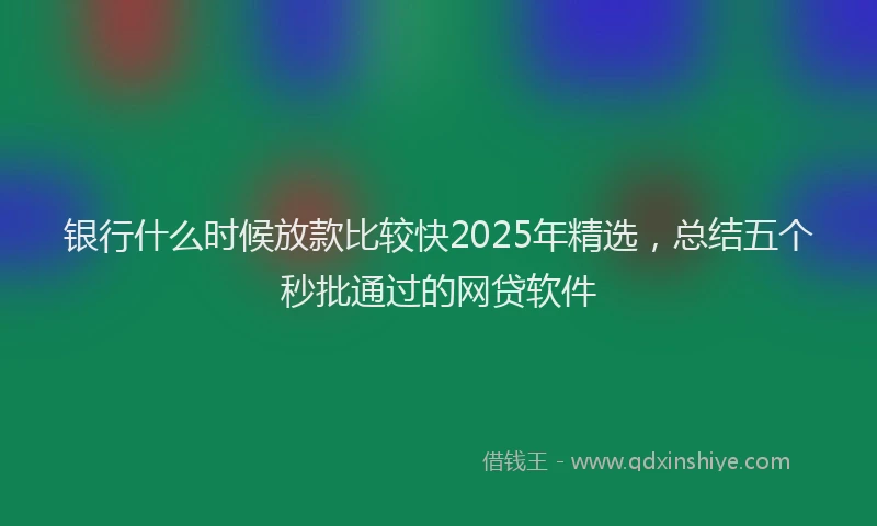 银行什么时候放款比较快2025年精选，总结五个秒批通过的网贷软件