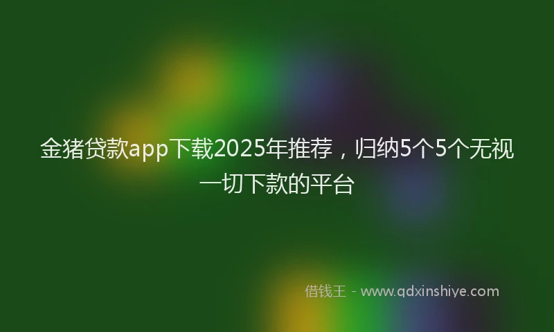 金猪贷款app下载2025年推荐，归纳5个5个无视一切下款的平台